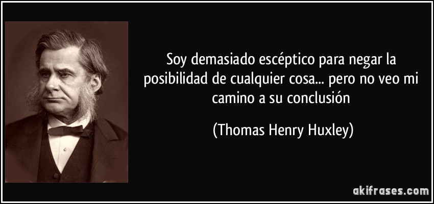Soy demasiado escéptico para negar la posibilidad de cualquier cosa... pero no veo mi camino a su conclusión (Thomas Henry Huxley)