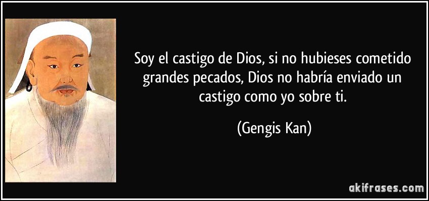 Soy el castigo de Dios, si no hubieses cometido grandes pecados, Dios no habría enviado un castigo como yo sobre ti. (Gengis Kan)