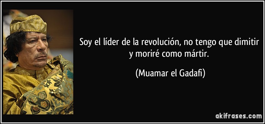 Soy el líder de la revolución, no tengo que dimitir y moriré como mártir. (Muamar el Gadafi)