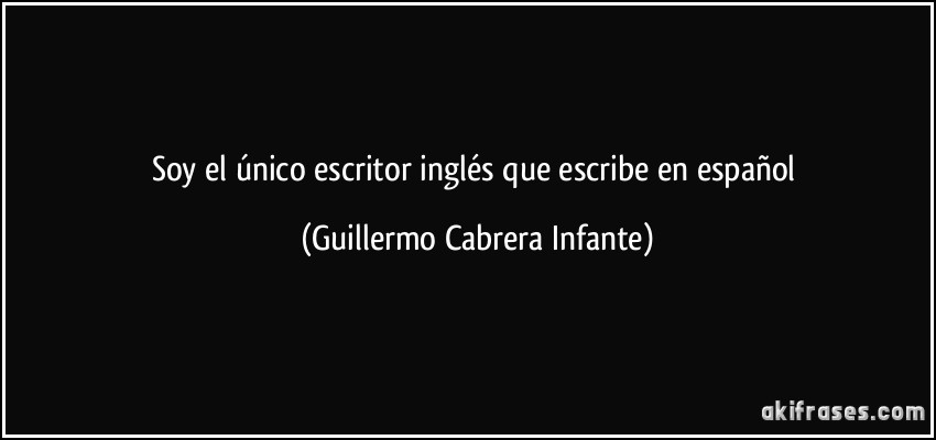 Soy el único escritor inglés que escribe en español (Guillermo Cabrera Infante)