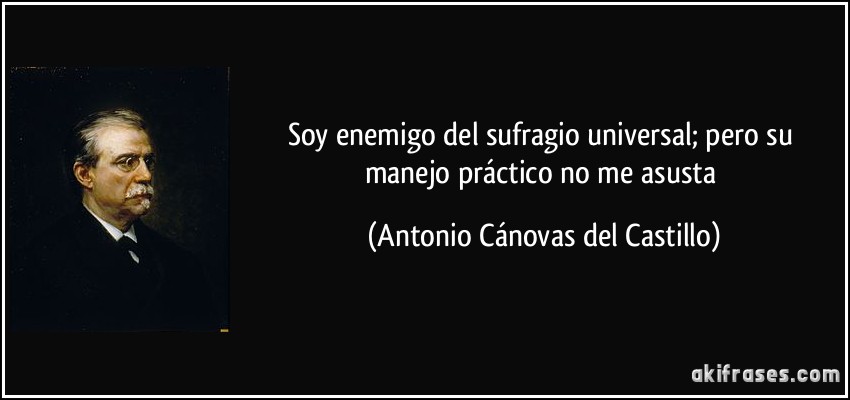 Soy enemigo del sufragio universal; pero su manejo práctico no me asusta (Antonio Cánovas del Castillo)