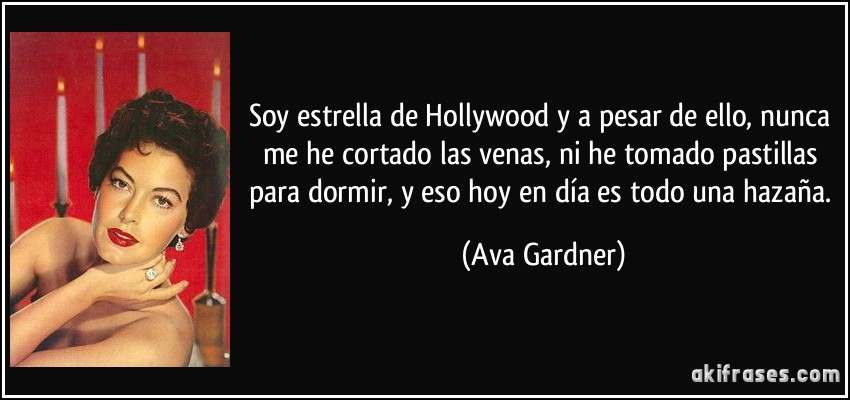 Soy estrella de Hollywood y a pesar de ello, nunca me he cortado las venas, ni he tomado pastillas para dormir, y eso hoy en día es todo una hazaña. (Ava Gardner)