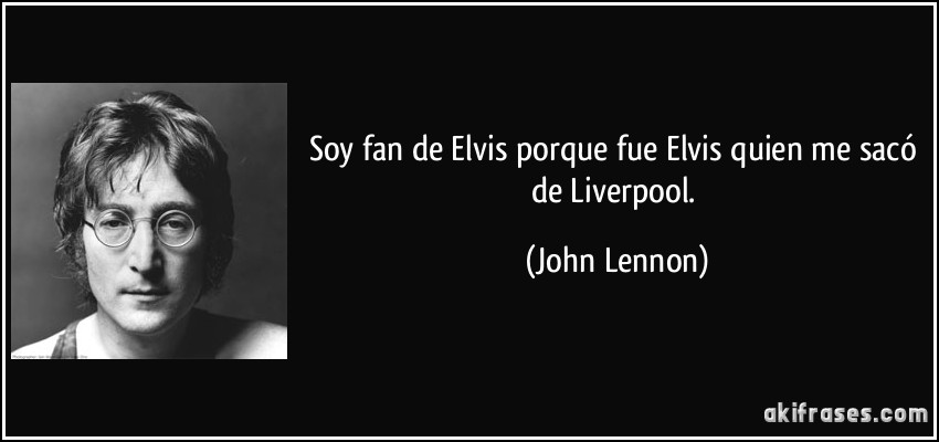 Soy fan de Elvis porque fue Elvis quien me sacó de Liverpool. (John Lennon)