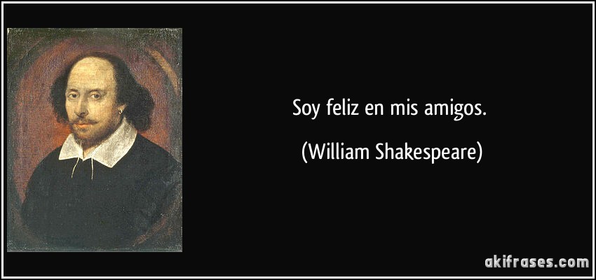 Soy feliz en mis amigos. (William Shakespeare)