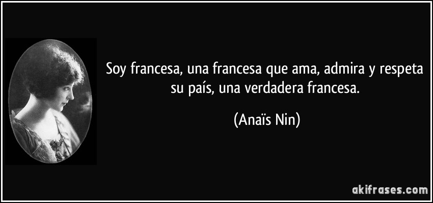 Soy francesa, una francesa que ama, admira y respeta su país, una verdadera francesa. (Anaïs Nin)