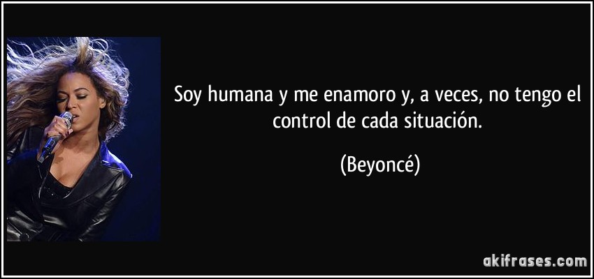 Soy humana y me enamoro y, a veces, no tengo el control de cada situación. (Beyoncé)
