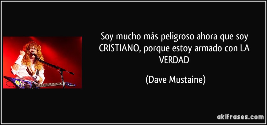 Soy mucho más peligroso ahora que soy CRISTIANO, porque estoy armado con LA VERDAD (Dave Mustaine)