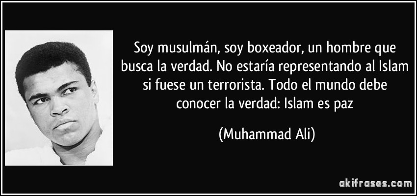 Soy musulmán, soy boxeador, un hombre que busca la verdad. No estaría representando al Islam si fuese un terrorista. Todo el mundo debe conocer la verdad: Islam es paz (Muhammad Ali)