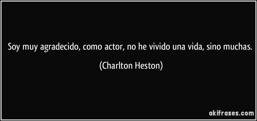 Soy muy agradecido, como actor, no he vivido una vida, sino muchas. (Charlton Heston)