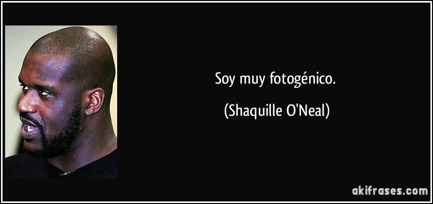 Soy muy fotogénico. (Shaquille O'Neal)