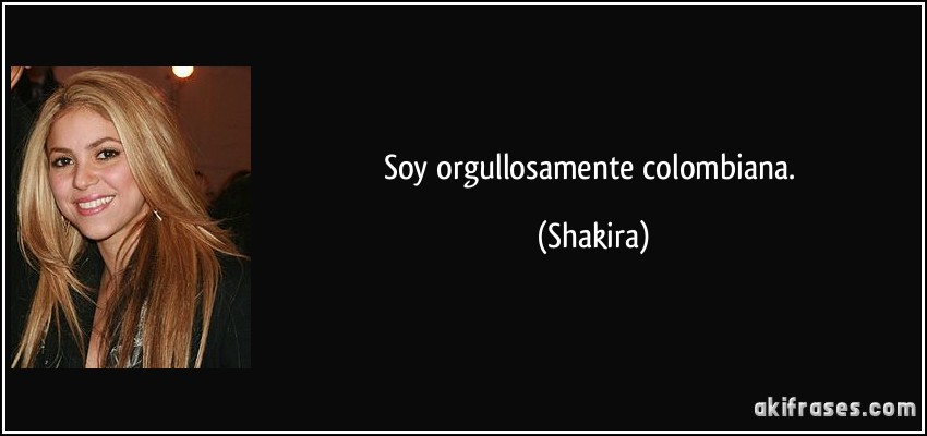 Soy orgullosamente colombiana. (Shakira)