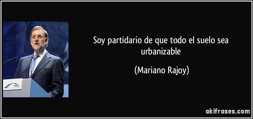 Soy partidario de que todo el suelo sea urbanizable (Mariano Rajoy)