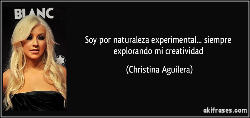 Soy por naturaleza experimental... siempre explorando mi creatividad (Christina Aguilera)
