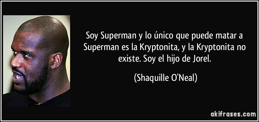 Soy Superman y lo único que puede matar a Superman es la Kryptonita, y la Kryptonita no existe. Soy el hijo de Jorel. (Shaquille O'Neal)