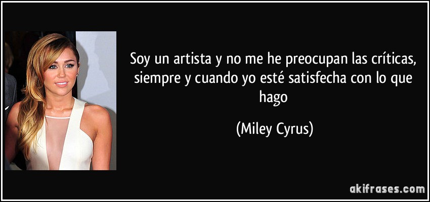 Soy un artista y no me he preocupan las críticas, siempre y cuando yo esté satisfecha con lo que hago (Miley Cyrus)
