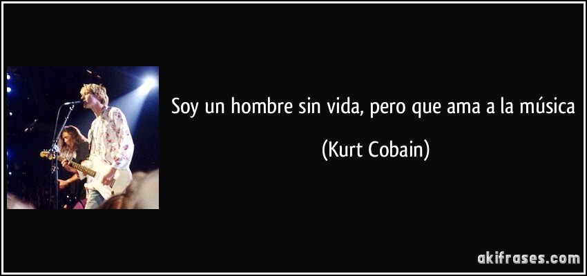Soy un hombre sin vida, pero que ama a la música (Kurt Cobain)