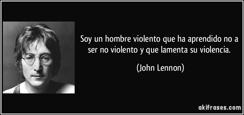 Soy un hombre violento que ha aprendido no a ser no violento y que lamenta su violencia. (John Lennon)