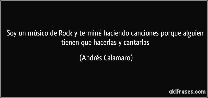 Soy un músico de Rock y terminé haciendo canciones porque alguien tienen que hacerlas y cantarlas (Andrés Calamaro)