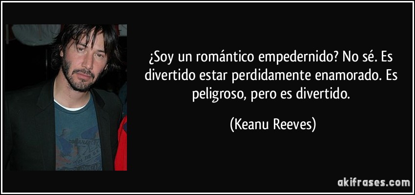 ¿Soy un romántico empedernido? No sé. Es divertido estar perdidamente enamorado. Es peligroso, pero es divertido. (Keanu Reeves)