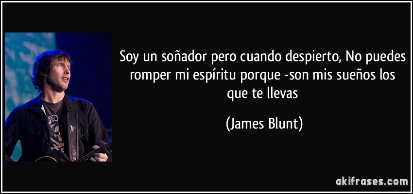 Soy un soñador pero cuando despierto, No puedes romper mi espíritu porque -son mis sueños los que te llevas (James Blunt)