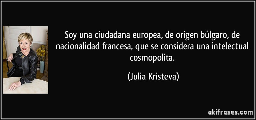 Soy una ciudadana europea, de origen búlgaro, de nacionalidad francesa, que se considera una intelectual cosmopolita. (Julia Kristeva)