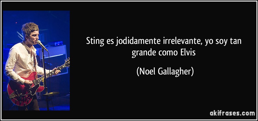 Sting es jodidamente irrelevante, yo soy tan grande como Elvis (Noel Gallagher)