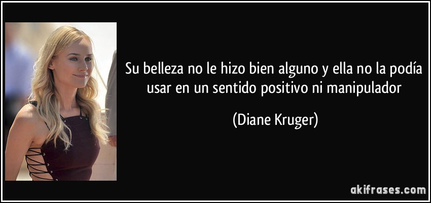 Su belleza no le hizo bien alguno y ella no la podía usar en un sentido positivo ni manipulador (Diane Kruger)
