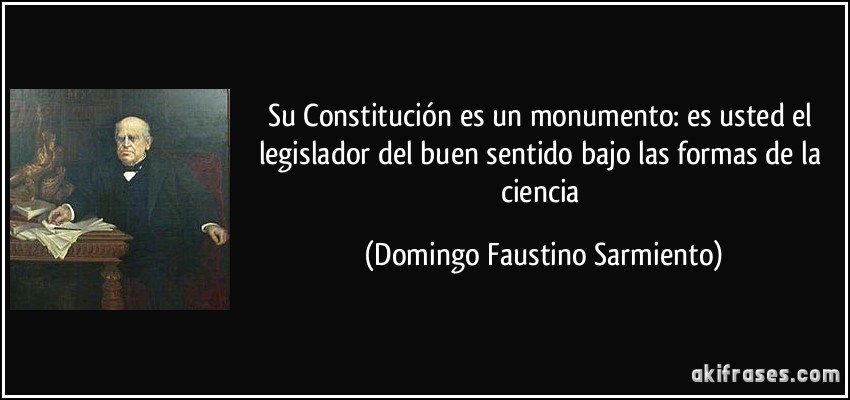 Su Constitución es un monumento: es usted el legislador del buen sentido bajo las formas de la ciencia (Domingo Faustino Sarmiento)