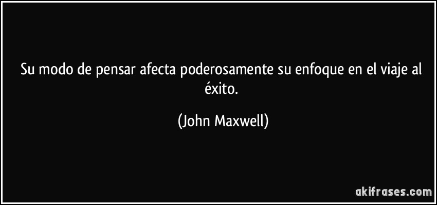 Su modo de pensar afecta poderosamente su enfoque en el viaje al éxito. (John Maxwell)