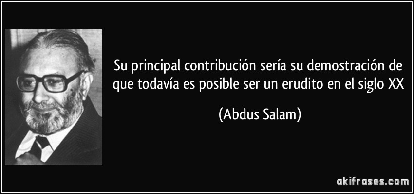 Su principal contribución sería su demostración de que todavía es posible ser un erudito en el siglo XX (Abdus Salam)