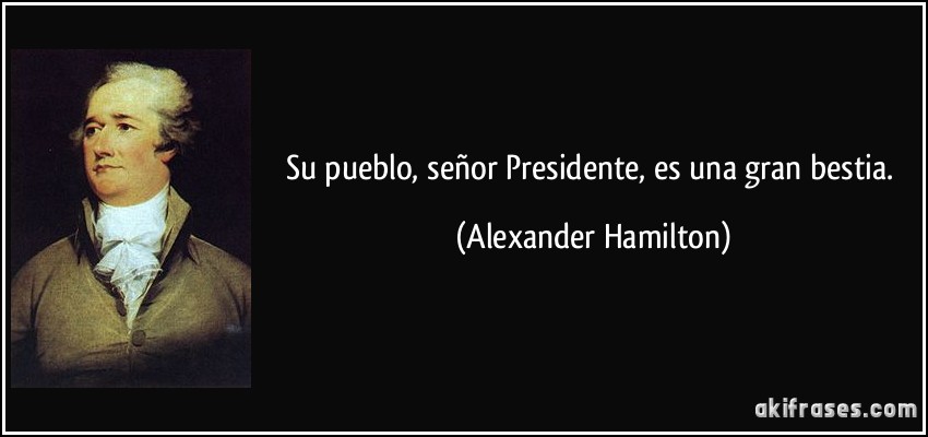 Su pueblo, señor Presidente, es una gran bestia. (Alexander Hamilton)