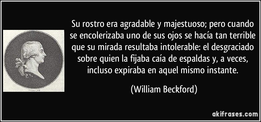 Su rostro era agradable y majestuoso; pero cuando se encolerizaba uno de sus ojos se hacía tan terrible que su mirada resultaba intolerable: el desgraciado sobre quien la fijaba caía de espaldas y, a veces, incluso expiraba en aquel mismo instante. (William Beckford)