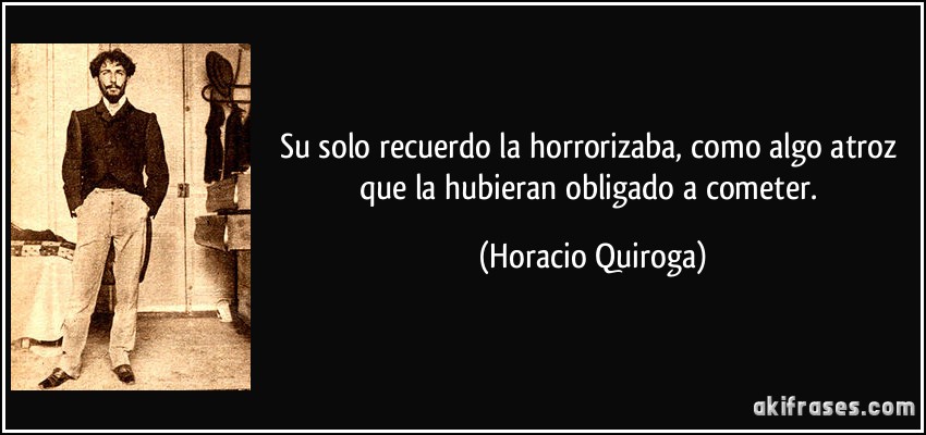 Su solo recuerdo la horrorizaba, como algo atroz que la hubieran obligado a cometer. (Horacio Quiroga)