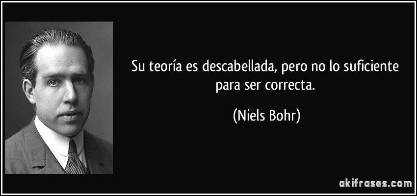 Su teoría es descabellada, pero no lo suficiente para ser correcta. (Niels Bohr)