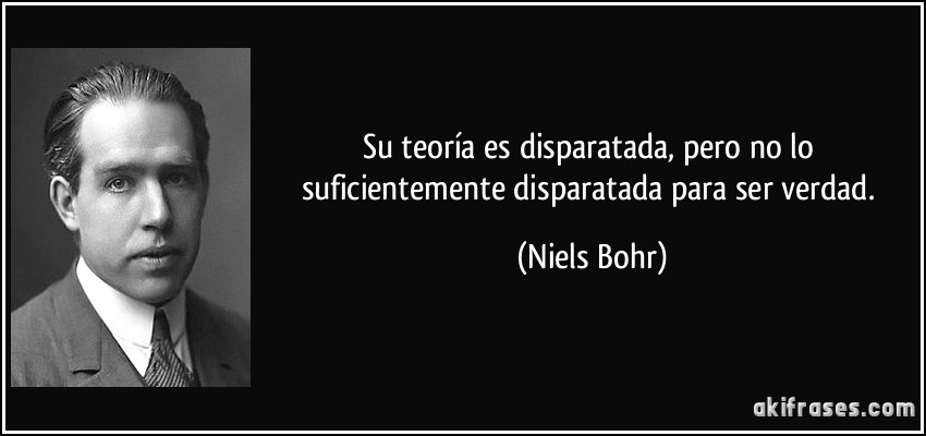 Su teoría es disparatada, pero no lo suficientemente disparatada para ser verdad. (Niels Bohr)