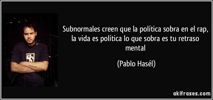 Subnormales creen que la política sobra en el rap, la vida es política lo que sobra es tu retraso mental (Pablo Hasél)