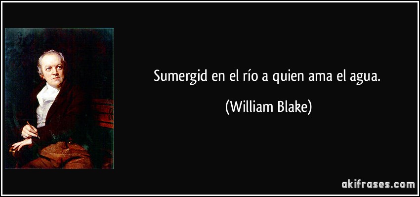 Sumergid en el río a quien ama el agua. (William Blake)