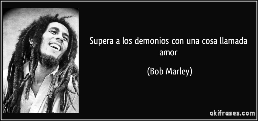 Supera a los demonios con una cosa llamada amor (Bob Marley)