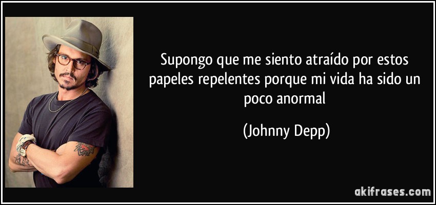 Supongo que me siento atraído por estos papeles repelentes porque mi vida ha sido un poco anormal (Johnny Depp)