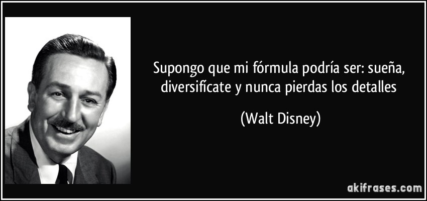 Supongo que mi fórmula podría ser: sueña, diversifícate y nunca pierdas los detalles (Walt Disney)