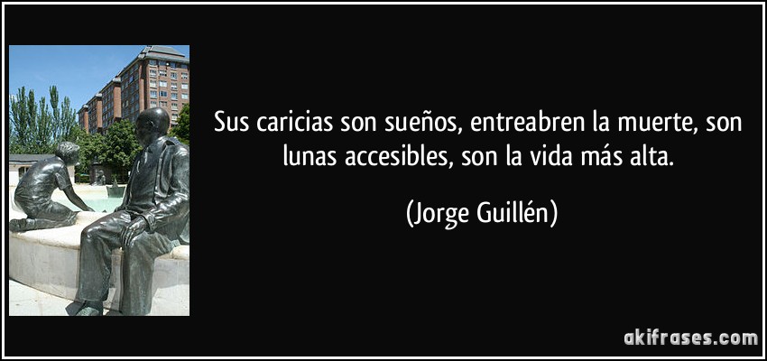 Sus caricias son sueños, entreabren la muerte, son lunas accesibles, son la vida más alta. (Jorge Guillén)