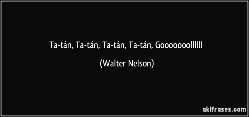 Ta-tán, Ta-tán, Ta-tán, Ta-tán, Gooooooollllll (Walter Nelson)