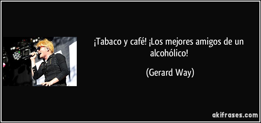 ¡Tabaco y café! ¡Los mejores amigos de un alcohólico! (Gerard Way)