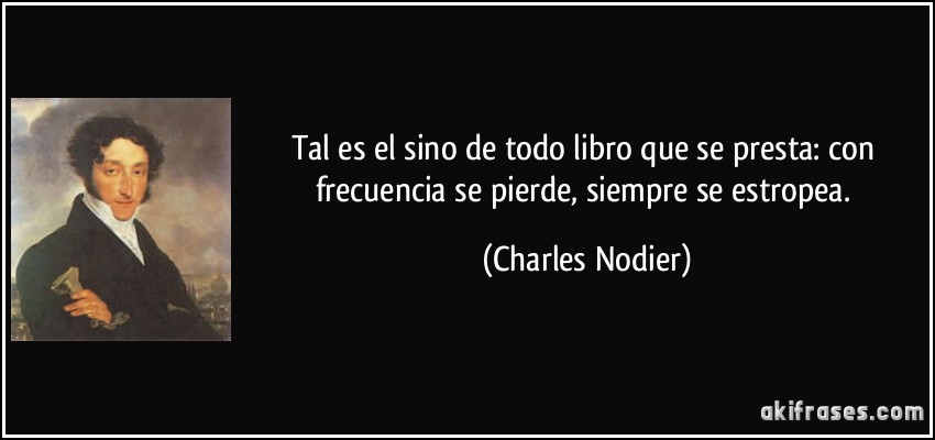 Tal es el sino de todo libro que se presta: con frecuencia se pierde, siempre se estropea. (Charles Nodier)