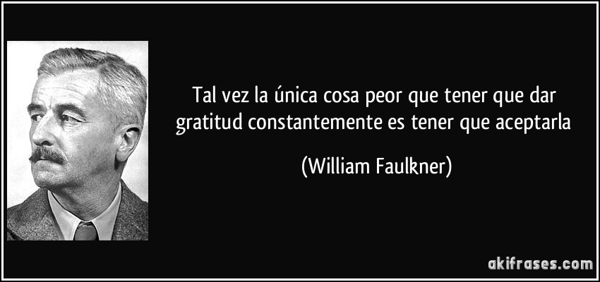 Tal vez la única cosa peor que tener que dar gratitud constantemente es tener que aceptarla (William Faulkner)