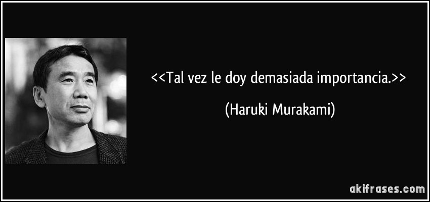 <<Tal vez le doy demasiada importancia.>> (Haruki Murakami)