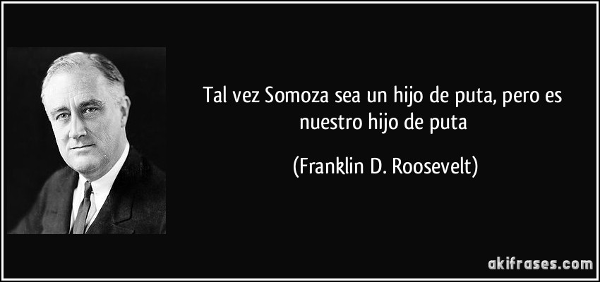 Tal vez Somoza sea un hijo de puta, pero es nuestro hijo de puta (Franklin D. Roosevelt)