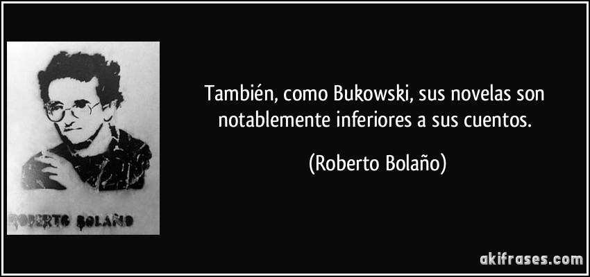 También, como Bukowski, sus novelas son notablemente inferiores a sus cuentos. (Roberto Bolaño)