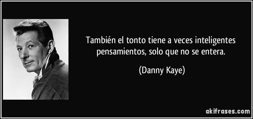 También el tonto tiene a veces inteligentes pensamientos, solo que no se entera. (Danny Kaye)