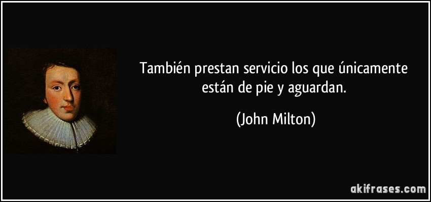 También prestan servicio los que únicamente están de pie y aguardan. (John Milton)